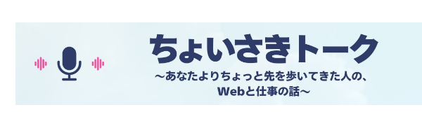 ちょいさきトーク〜あなたよりちょっと先を歩いてきた人の、Webと仕事の話〜